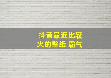 抖音最近比较火的壁纸 霸气